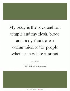 My body is the rock and roll temple and my flesh, blood and body fluids are a communion to the people whether they like it or not Picture Quote #1
