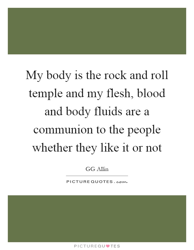 My body is the rock and roll temple and my flesh, blood and body fluids are a communion to the people whether they like it or not Picture Quote #1