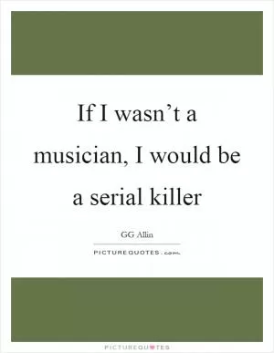 If I wasn’t a musician, I would be a serial killer Picture Quote #1