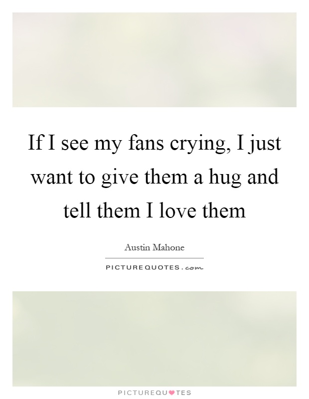 If I see my fans crying, I just want to give them a hug and tell them I love them Picture Quote #1