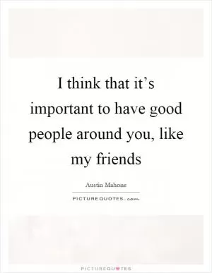 I think that it’s important to have good people around you, like my friends Picture Quote #1