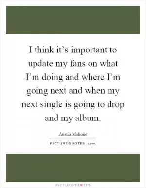 I think it’s important to update my fans on what I’m doing and where I’m going next and when my next single is going to drop and my album Picture Quote #1