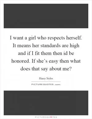 I want a girl who respects herself. It means her standards are high and if I fit them then id be honored. If she’s easy then what does that say about me? Picture Quote #1