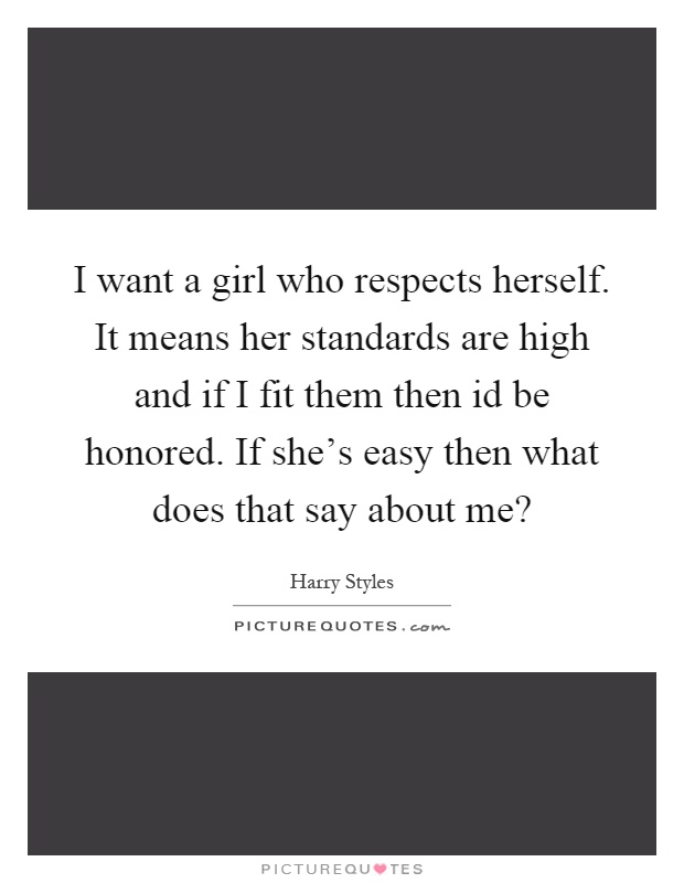 I want a girl who respects herself. It means her standards are high and if I fit them then id be honored. If she's easy then what does that say about me? Picture Quote #1