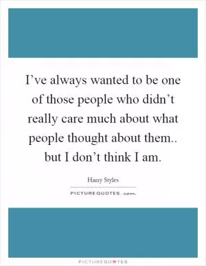 I’ve always wanted to be one of those people who didn’t really care much about what people thought about them.. but I don’t think I am Picture Quote #1