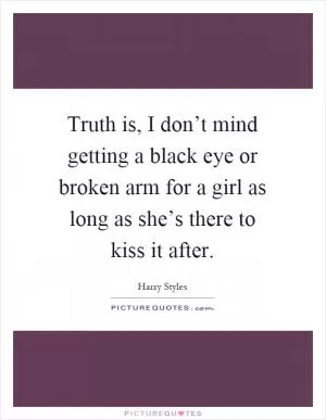 Truth is, I don’t mind getting a black eye or broken arm for a girl as long as she’s there to kiss it after Picture Quote #1