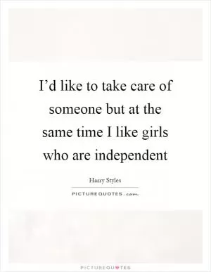 I’d like to take care of someone but at the same time I like girls who are independent Picture Quote #1
