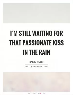 I’m still waiting for that passionate kiss in the rain Picture Quote #1