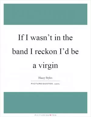 If I wasn’t in the band I reckon I’d be a virgin Picture Quote #1