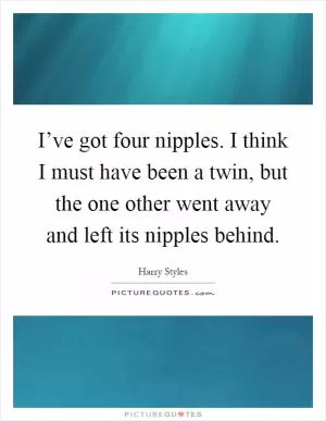 I’ve got four nipples. I think I must have been a twin, but the one other went away and left its nipples behind Picture Quote #1