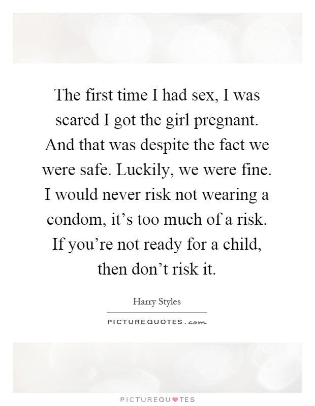 The first time I had sex, I was scared I got the girl pregnant. And that was despite the fact we were safe. Luckily, we were fine. I would never risk not wearing a condom, it's too much of a risk. If you're not ready for a child, then don't risk it Picture Quote #1