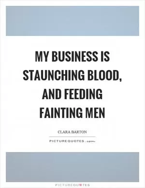 My business is staunching blood, and feeding fainting men Picture Quote #1