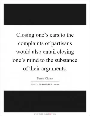 Closing one’s ears to the complaints of partisans would also entail closing one’s mind to the substance of their arguments Picture Quote #1