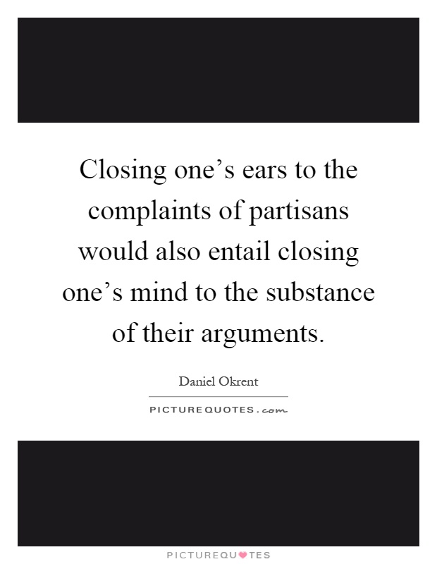 Closing one's ears to the complaints of partisans would also entail closing one's mind to the substance of their arguments Picture Quote #1