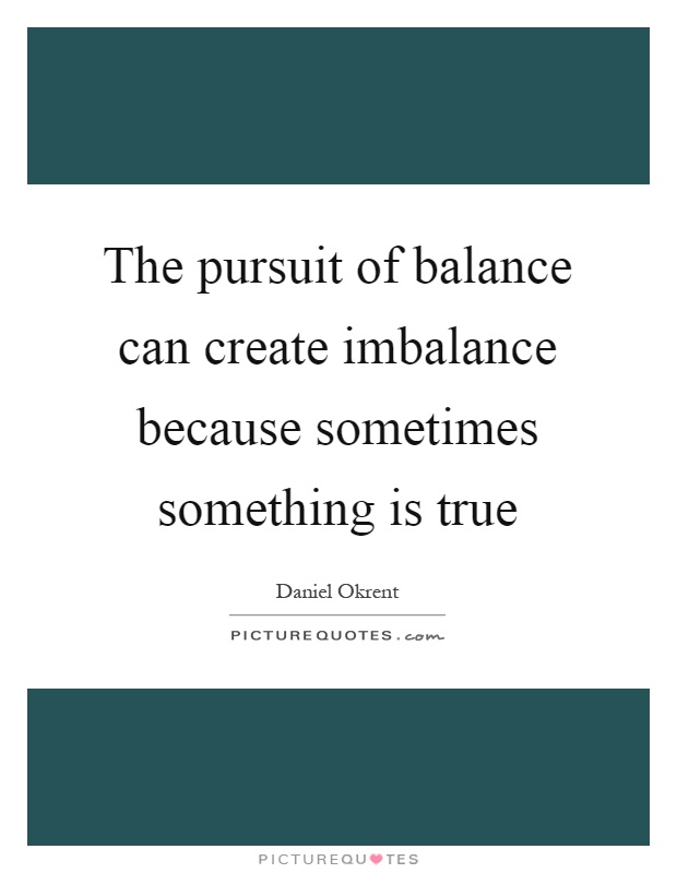 The pursuit of balance can create imbalance because sometimes something is true Picture Quote #1