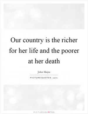 Our country is the richer for her life and the poorer at her death Picture Quote #1