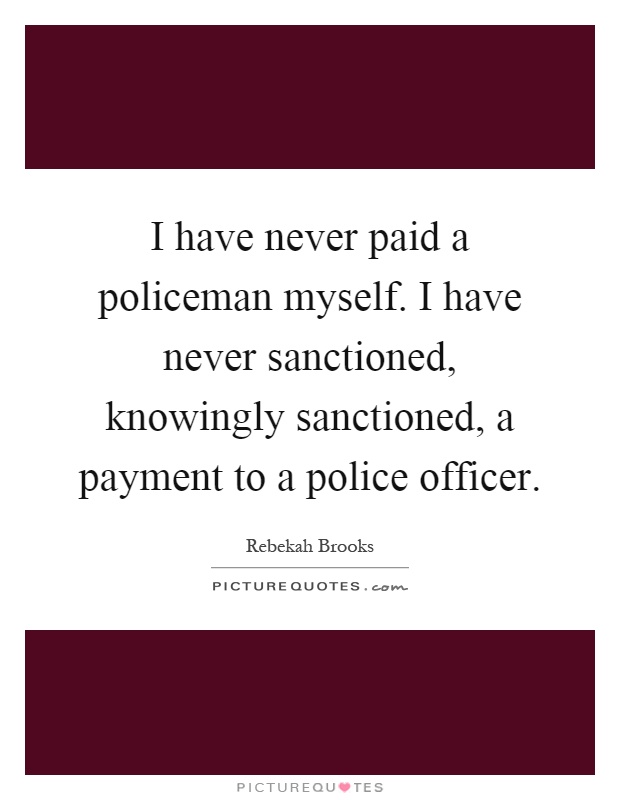 I have never paid a policeman myself. I have never sanctioned, knowingly sanctioned, a payment to a police officer Picture Quote #1