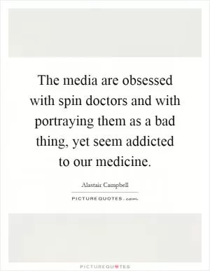 The media are obsessed with spin doctors and with portraying them as a bad thing, yet seem addicted to our medicine Picture Quote #1