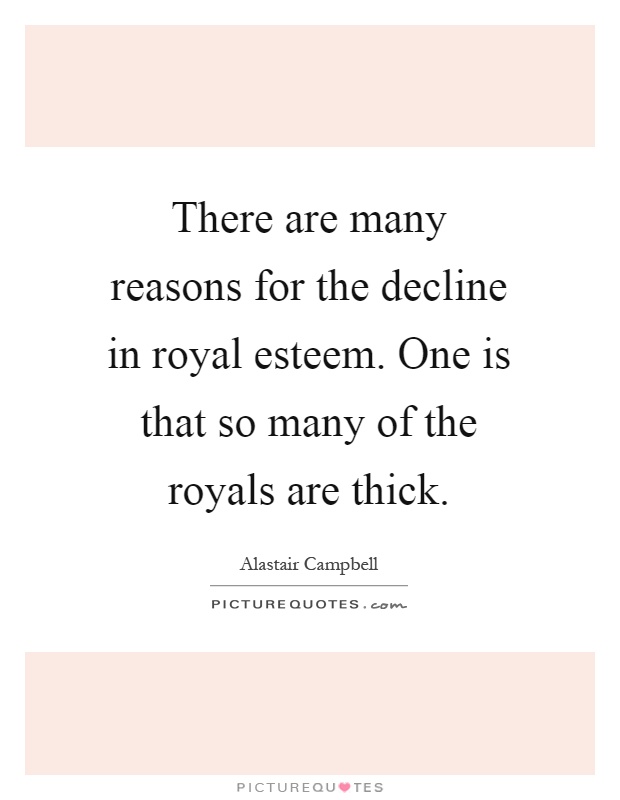 There are many reasons for the decline in royal esteem. One is that so many of the royals are thick Picture Quote #1