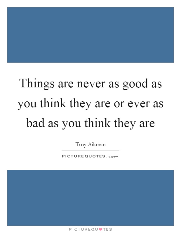 Things are never as good as you think they are or ever as bad as you think they are Picture Quote #1