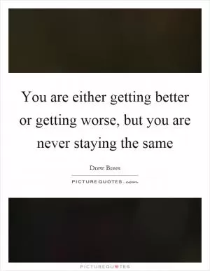 You are either getting better or getting worse, but you are never staying the same Picture Quote #1