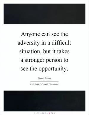 Anyone can see the adversity in a difficult situation, but it takes a stronger person to see the opportunity Picture Quote #1