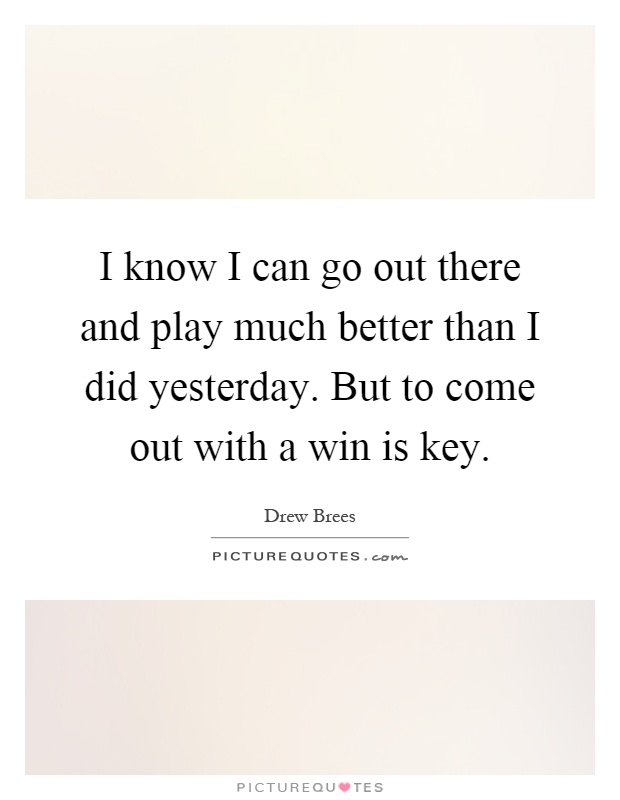 I know I can go out there and play much better than I did yesterday. But to come out with a win is key Picture Quote #1