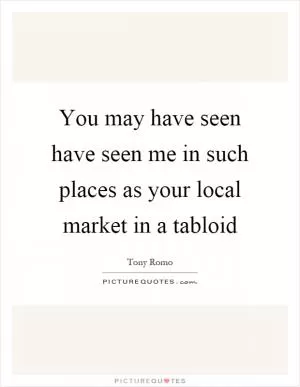 You may have seen have seen me in such places as your local market in a tabloid Picture Quote #1