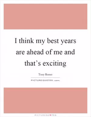 I think my best years are ahead of me and that’s exciting Picture Quote #1