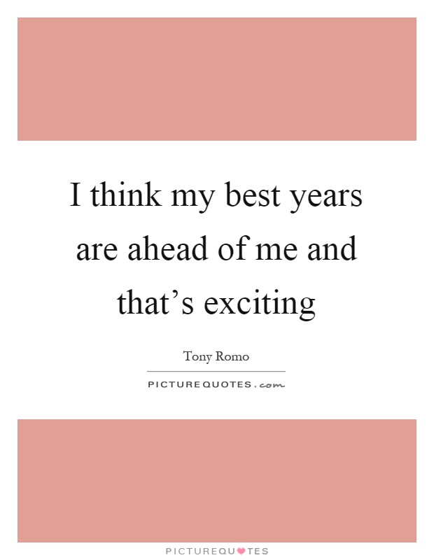 I think my best years are ahead of me and that's exciting Picture Quote #1