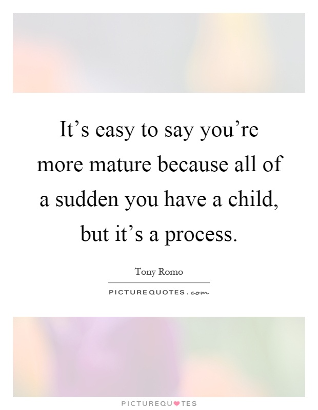 It's easy to say you're more mature because all of a sudden you have a child, but it's a process Picture Quote #1