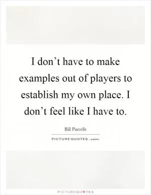 I don’t have to make examples out of players to establish my own place. I don’t feel like I have to Picture Quote #1