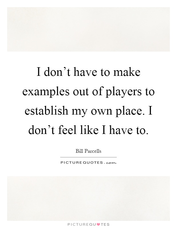 I don't have to make examples out of players to establish my own place. I don't feel like I have to Picture Quote #1