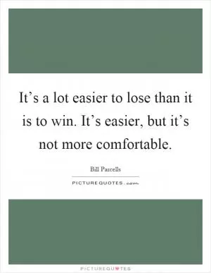 It’s a lot easier to lose than it is to win. It’s easier, but it’s not more comfortable Picture Quote #1