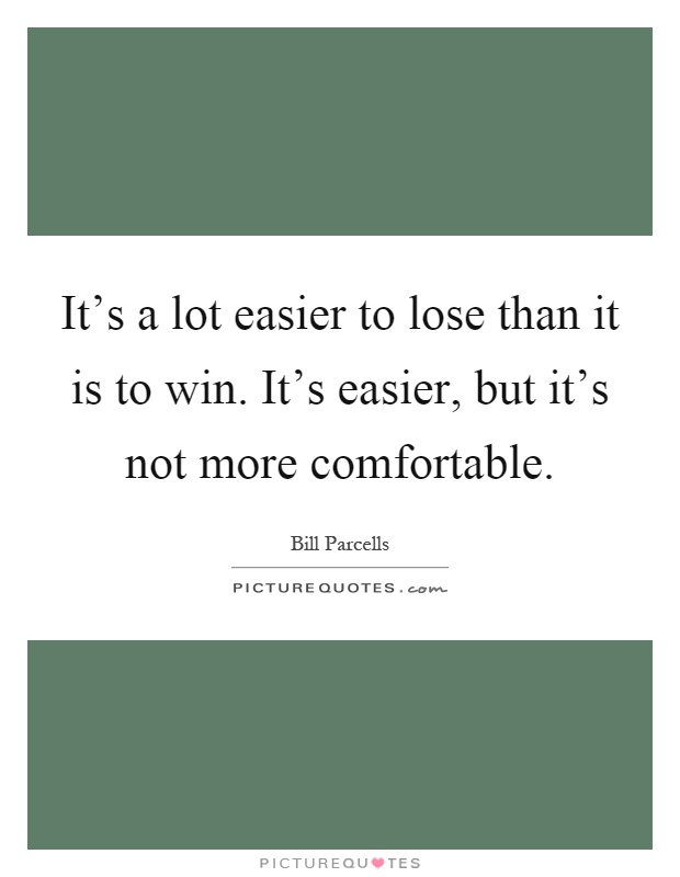 It's a lot easier to lose than it is to win. It's easier, but it's not more comfortable Picture Quote #1