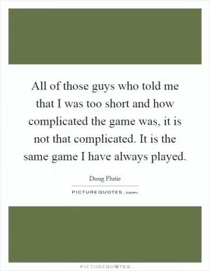 All of those guys who told me that I was too short and how complicated the game was, it is not that complicated. It is the same game I have always played Picture Quote #1