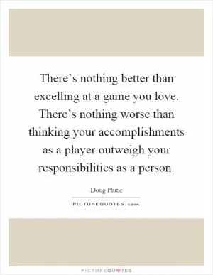 There’s nothing better than excelling at a game you love. There’s nothing worse than thinking your accomplishments as a player outweigh your responsibilities as a person Picture Quote #1