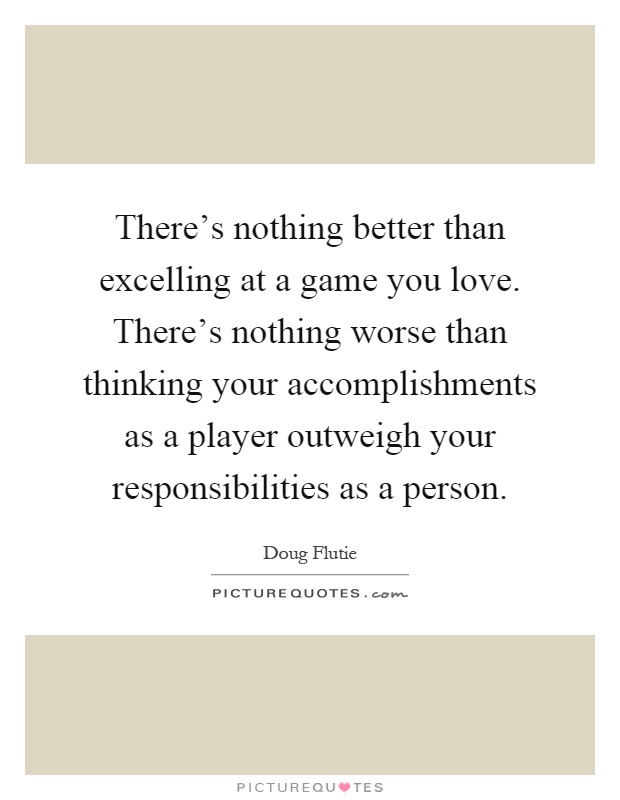 There's nothing better than excelling at a game you love. There's nothing worse than thinking your accomplishments as a player outweigh your responsibilities as a person Picture Quote #1