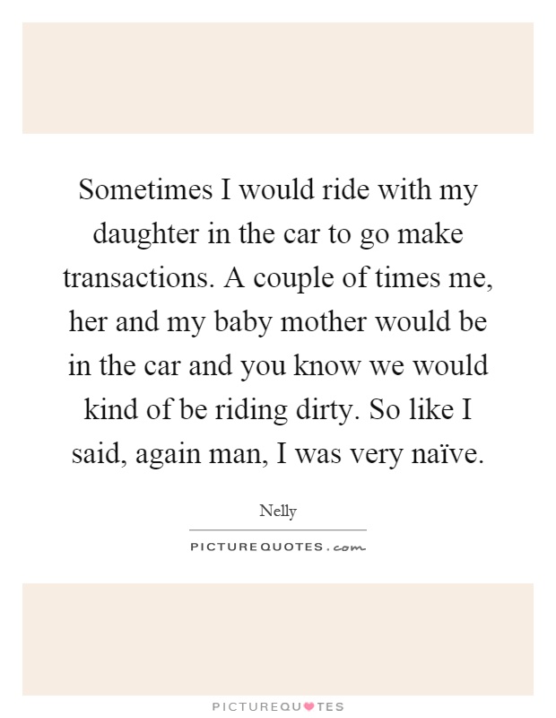 Sometimes I would ride with my daughter in the car to go make transactions. A couple of times me, her and my baby mother would be in the car and you know we would kind of be riding dirty. So like I said, again man, I was very naïve Picture Quote #1