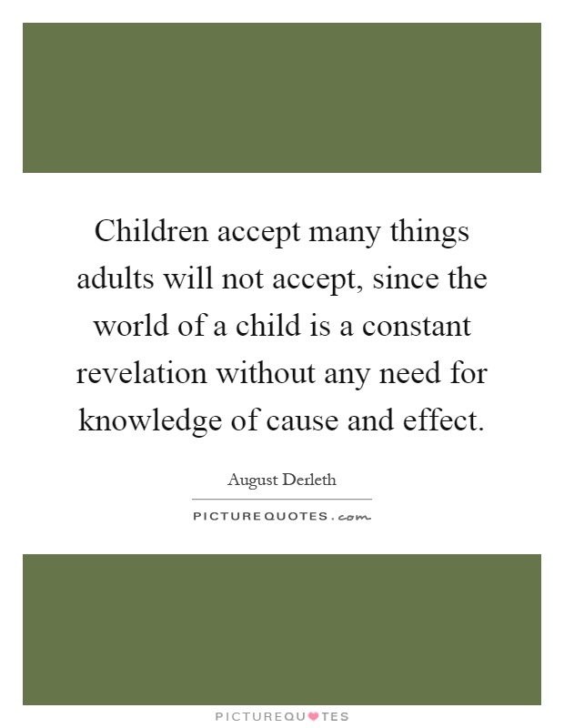 Children accept many things adults will not accept, since the world of a child is a constant revelation without any need for knowledge of cause and effect Picture Quote #1