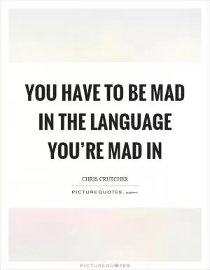 You have to be mad in the language you’re mad in Picture Quote #1
