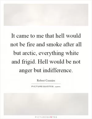 It came to me that hell would not be fire and smoke after all but arctic, everything white and frigid. Hell would be not anger but indifference Picture Quote #1