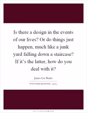 Is there a design in the events of our lives? Or do things just happen, much like a junk yard falling down a staircase? If it’s the latter, how do you deal with it? Picture Quote #1
