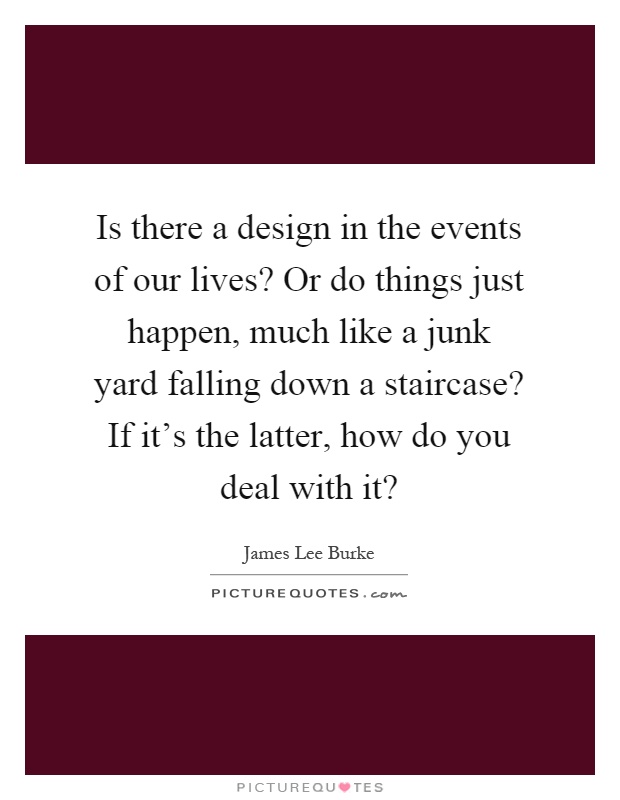 Is there a design in the events of our lives? Or do things just happen, much like a junk yard falling down a staircase? If it's the latter, how do you deal with it? Picture Quote #1