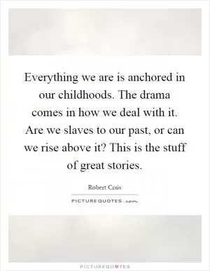 Everything we are is anchored in our childhoods. The drama comes in how we deal with it. Are we slaves to our past, or can we rise above it? This is the stuff of great stories Picture Quote #1