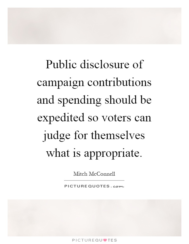 Public disclosure of campaign contributions and spending should be expedited so voters can judge for themselves what is appropriate Picture Quote #1