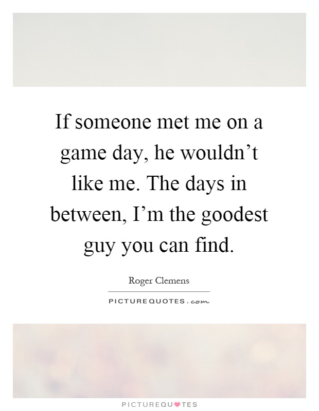 If someone met me on a game day, he wouldn't like me. The days in between, I'm the goodest guy you can find Picture Quote #1