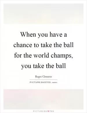 When you have a chance to take the ball for the world champs, you take the ball Picture Quote #1