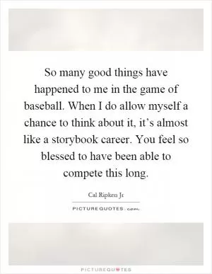 So many good things have happened to me in the game of baseball. When I do allow myself a chance to think about it, it’s almost like a storybook career. You feel so blessed to have been able to compete this long Picture Quote #1