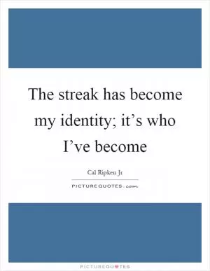 The streak has become my identity; it’s who I’ve become Picture Quote #1